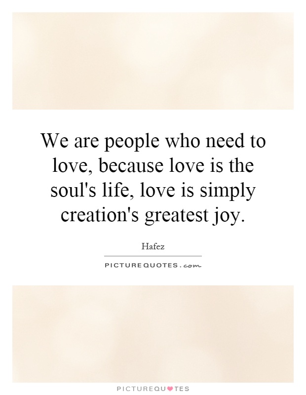 We are people who need to love, because love is the soul's life, love is simply creation's greatest joy Picture Quote #1