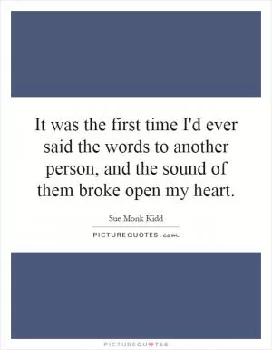 It was the first time I'd ever said the words to another person, and the sound of them broke open my heart Picture Quote #1