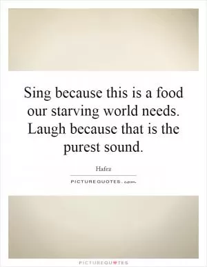 Sing because this is a food our starving world needs. Laugh because that is the purest sound Picture Quote #1