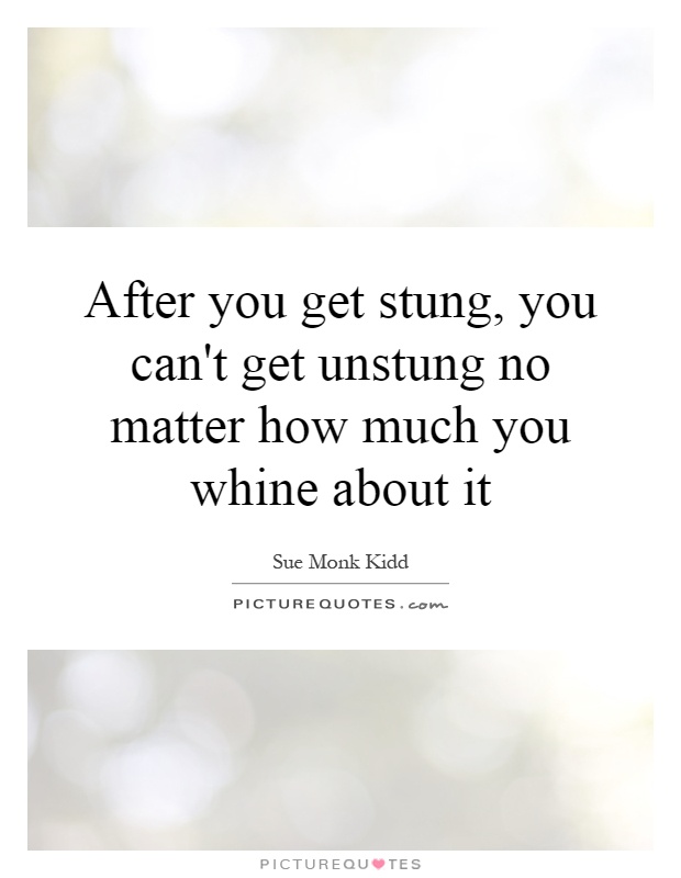 After you get stung, you can't get unstung no matter how much you whine about it Picture Quote #1