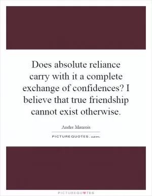 Does absolute reliance carry with it a complete exchange of confidences? I believe that true friendship cannot exist otherwise Picture Quote #1