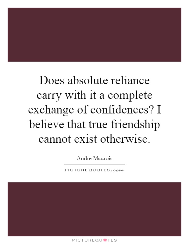Does absolute reliance carry with it a complete exchange of confidences? I believe that true friendship cannot exist otherwise Picture Quote #1
