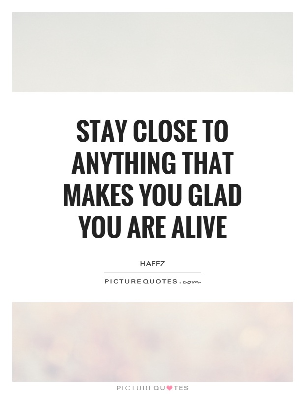 Stay close to anything that makes you glad you are alive Picture Quote #1