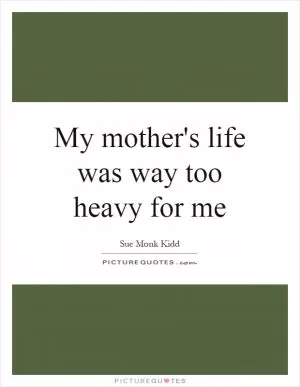 My mother's life was way too heavy for me Picture Quote #1