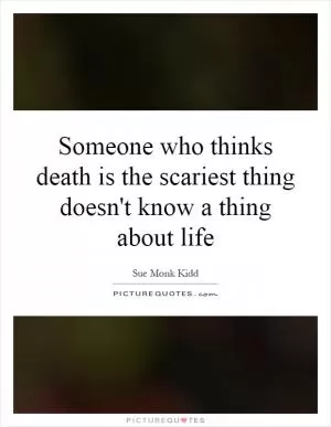 Someone who thinks death is the scariest thing doesn't know a thing about life Picture Quote #1
