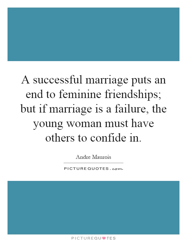 A successful marriage puts an end to feminine friendships; but if marriage is a failure, the young woman must have others to confide in Picture Quote #1