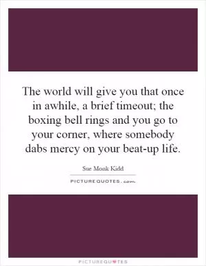 The world will give you that once in awhile, a brief timeout; the boxing bell rings and you go to your corner, where somebody dabs mercy on your beat-up life Picture Quote #1