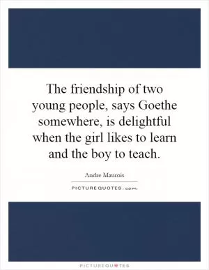 The friendship of two young people, says Goethe somewhere, is delightful when the girl likes to learn and the boy to teach Picture Quote #1