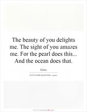 The beauty of you delights me. The sight of you amazes me. For the pearl does this... And the ocean does that Picture Quote #1
