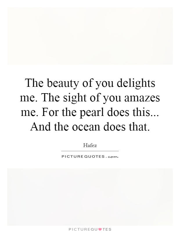 The beauty of you delights me. The sight of you amazes me. For the pearl does this... And the ocean does that Picture Quote #1