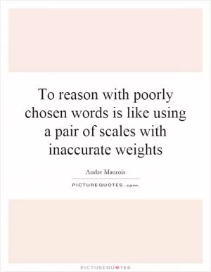 To reason with poorly chosen words is like using a pair of scales with inaccurate weights Picture Quote #1