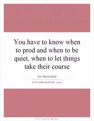You have to know when to prod and when to be quiet, when to let things take their course Picture Quote #1
