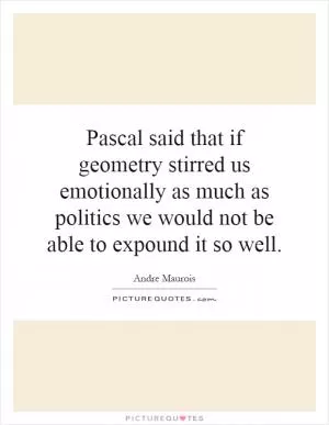 Pascal said that if geometry stirred us emotionally as much as politics we would not be able to expound it so well Picture Quote #1