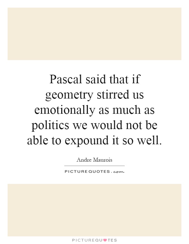 Pascal said that if geometry stirred us emotionally as much as politics we would not be able to expound it so well Picture Quote #1