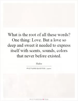 What is the root of all these words? One thing: Love. But a love so deep and sweet it needed to express itself with scents, sounds, colors that never before existed Picture Quote #1