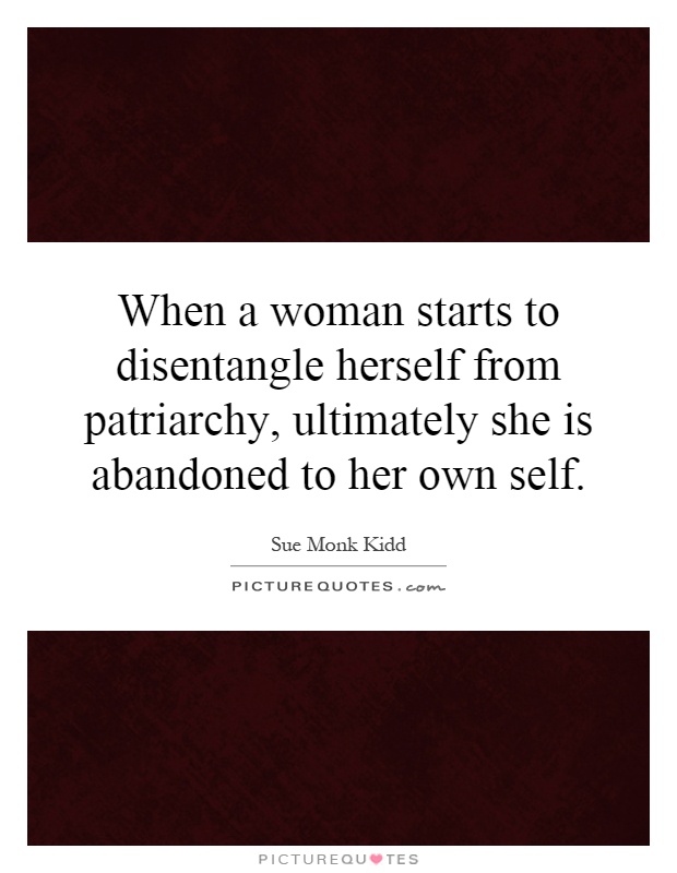 When a woman starts to disentangle herself from patriarchy, ultimately she is abandoned to her own self Picture Quote #1