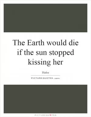 The Earth would die if the sun stopped kissing her Picture Quote #1
