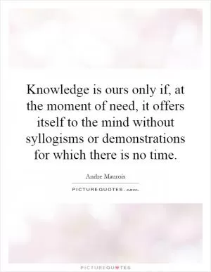 Knowledge is ours only if, at the moment of need, it offers itself to the mind without syllogisms or demonstrations for which there is no time Picture Quote #1