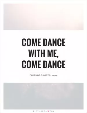 Come dance with me, come dance Picture Quote #1