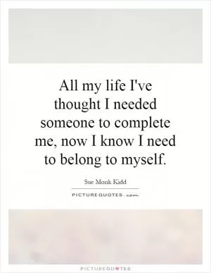 All my life I've thought I needed someone to complete me, now I know I need to belong to myself Picture Quote #1