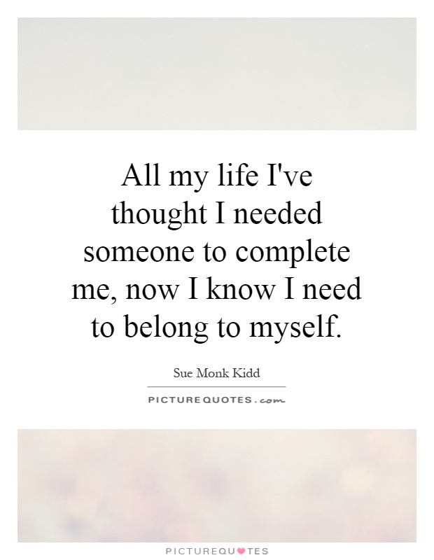 All my life I've thought I needed someone to complete me, now I know I need to belong to myself Picture Quote #1