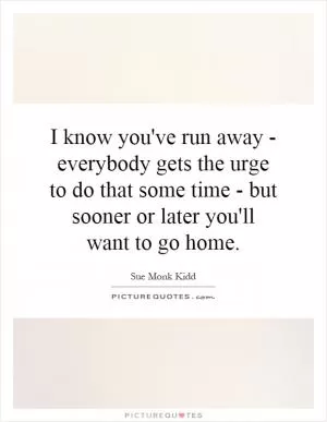 I know you've run away - everybody gets the urge to do that some time - but sooner or later you'll want to go home Picture Quote #1
