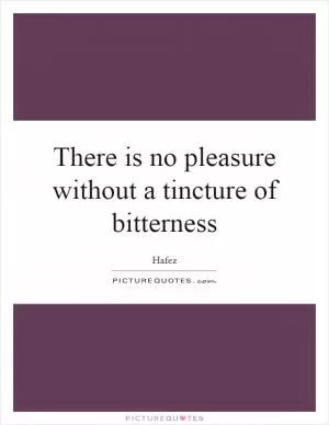 There is no pleasure without a tincture of bitterness Picture Quote #1
