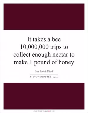 It takes a bee 10,000,000 trips to collect enough nectar to make 1 pound of honey Picture Quote #1