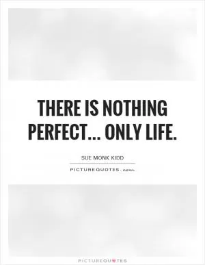 There is nothing perfect... only life Picture Quote #1