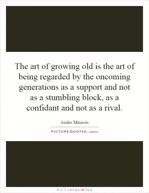 The art of growing old is the art of being regarded by the oncoming generations as a support and not as a stumbling block, as a confidant and not as a rival Picture Quote #1