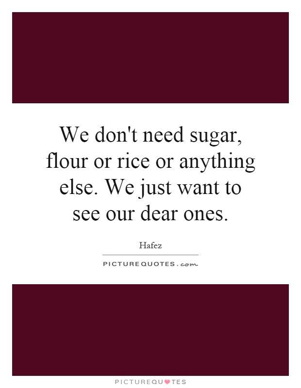 We don't need sugar, flour or rice or anything else. We just want to see our dear ones Picture Quote #1