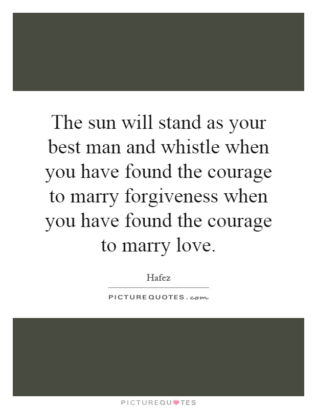 The sun will stand as your best man and whistle when you have found the courage to marry forgiveness when you have found the courage to marry love Picture Quote #1