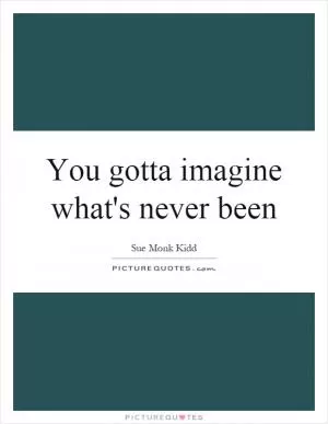 You gotta imagine what's never been Picture Quote #1