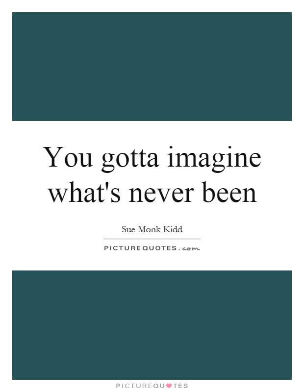 You gotta imagine what's never been Picture Quote #1