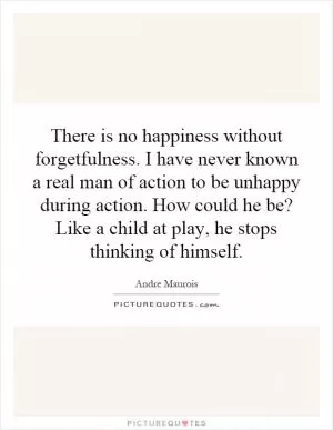 There is no happiness without forgetfulness. I have never known a real man of action to be unhappy during action. How could he be? Like a child at play, he stops thinking of himself Picture Quote #1