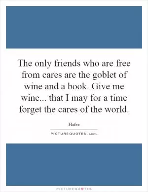 The only friends who are free from cares are the goblet of wine and a book. Give me wine... that I may for a time forget the cares of the world Picture Quote #1
