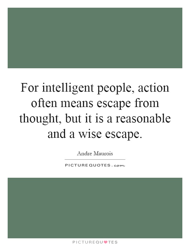 For intelligent people, action often means escape from thought, but it is a reasonable and a wise escape Picture Quote #1