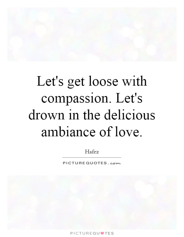 Let's get loose with compassion. Let's drown in the delicious ambiance of love Picture Quote #1