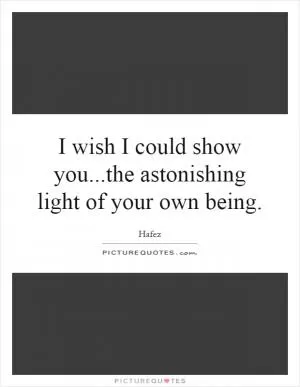 I wish I could show you...the astonishing light of your own being Picture Quote #1