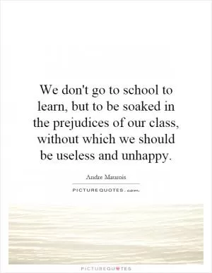 We don't go to school to learn, but to be soaked in the prejudices of our class, without which we should be useless and unhappy Picture Quote #1