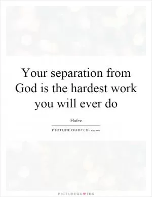 Your separation from God is the hardest work you will ever do Picture Quote #1