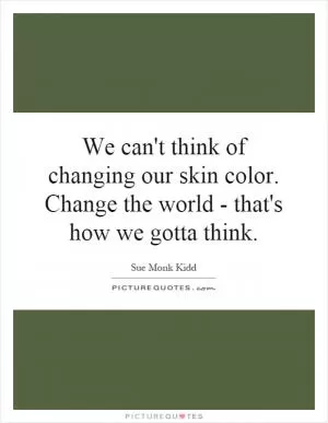 We can't think of changing our skin color. Change the world - that's how we gotta think Picture Quote #1