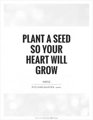 Plant a Seed so your Heart will Grow Picture Quote #1
