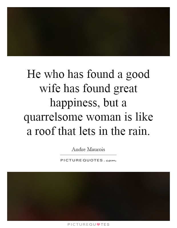 He who has found a good wife has found great happiness, but a quarrelsome woman is like a roof that lets in the rain Picture Quote #1