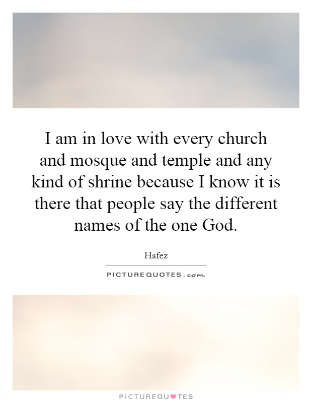 I am in love with every church and mosque and temple and any kind of shrine because I know it is there that people say the different names of the one God Picture Quote #1