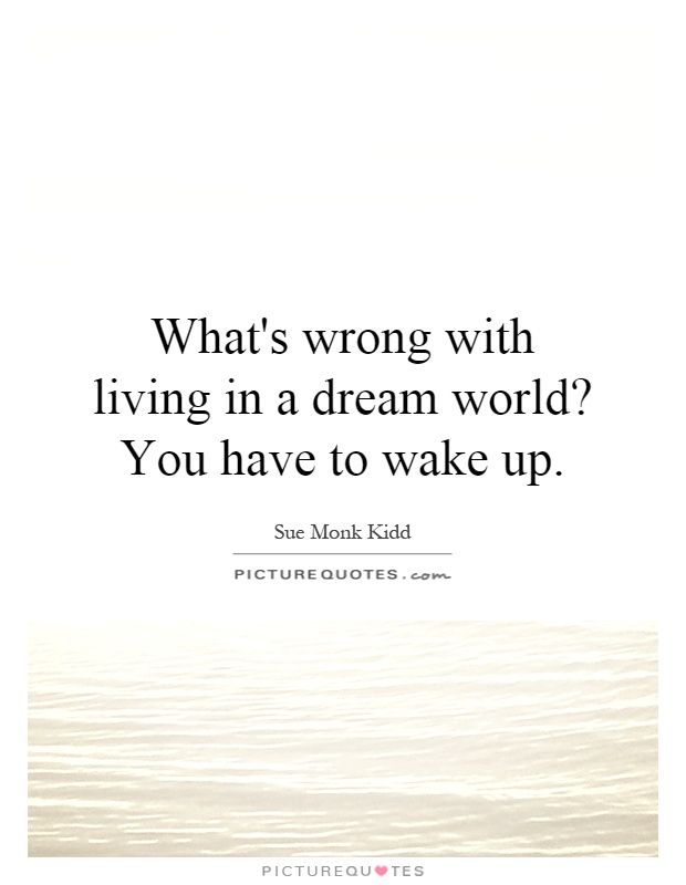 What's wrong with living in a dream world? You have to wake up Picture Quote #1