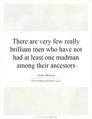 There are very few really brilliant men who have not had at least one madman among their ancestors Picture Quote #1