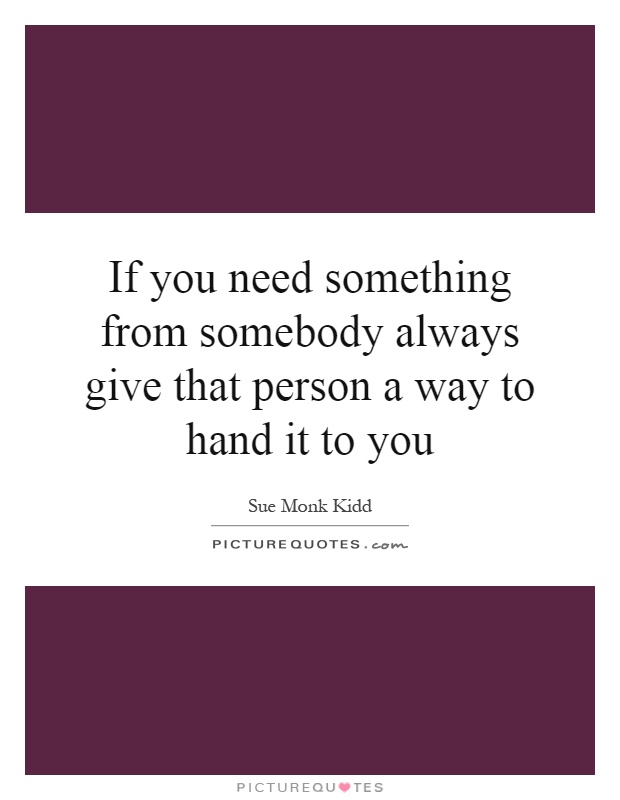 If you need something from somebody always give that person a way to hand it to you Picture Quote #1