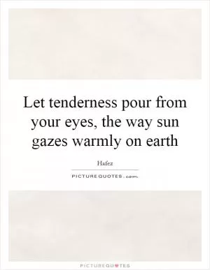 Let tenderness pour from your eyes, the way sun gazes warmly on earth Picture Quote #1