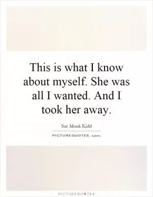 This is what I know about myself. She was all I wanted. And I took her away Picture Quote #1